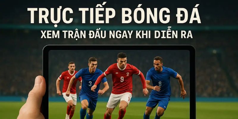 Trực tiếp bóng đá Lý do nên xem trực tiếp bóng đá tại Nhà cái uy tín